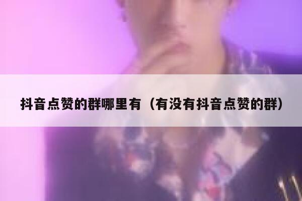 抖音点赞的群哪里有（有没有抖音点赞的群） 第1张