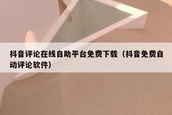 抖音评论在线自助平台免费下载（抖音免费自动评论软件） 第1张