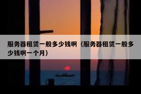 服务器租赁一般多少钱啊（服务器租赁一般多少钱啊一个月） 第1张