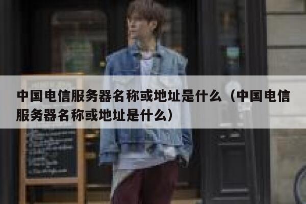 中国电信服务器名称或地址是什么（中国电信服务器名称或地址是什么） 第1张