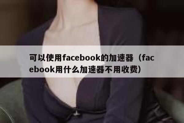 可以使用facebook的加速器（facebook用什么加速器不用收费） 第1张