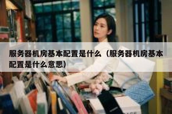 服务器机房基本配置是什么（服务器机房基本配置是什么意思） 第1张