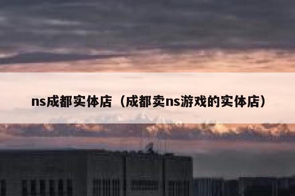 ns成都实体店（成都卖ns游戏的实体店） 第1张