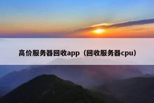 高价服务器回收app（回收服务器cpu） 第1张