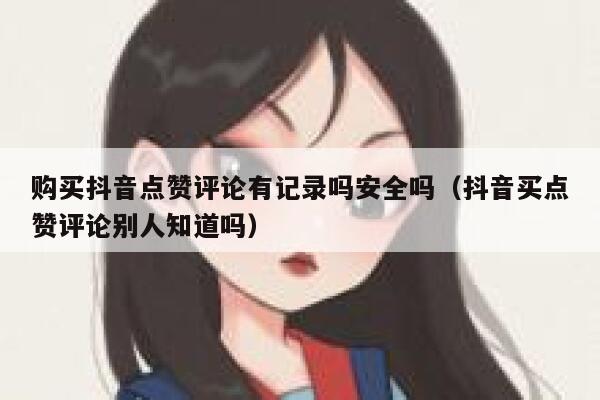 购买抖音点赞评论有记录吗安全吗（抖音买点赞评论别人知道吗） 第1张