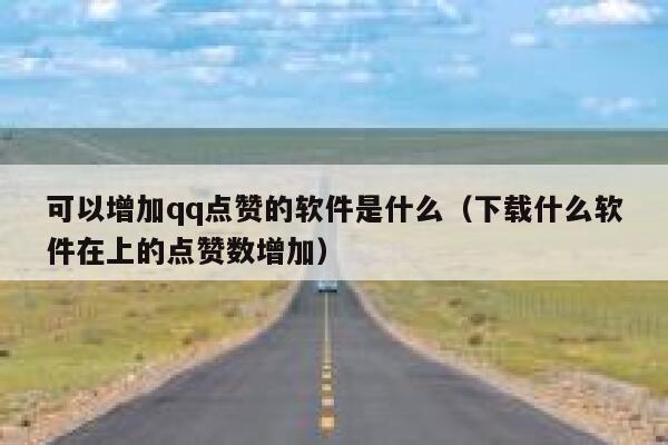可以增加qq点赞的软件是什么(下载什么软件在上的点赞数增加) 第1张 可以增加qq点赞的软件是什么(下载什么软件在上的点赞数增加) 第1张