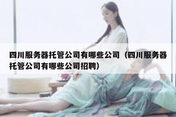 四川服务器托管公司有哪些公司(四川服务器托管公司有哪些公司招聘) 第1张 四川服务器托管公司有哪些公司(四川服务器托管公司有哪些公司招聘) 第1张