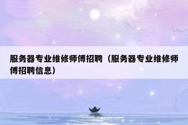 服务器专业维修师傅招聘(服务器专业维修师傅招聘信息) 第1张 服务器专业维修师傅招聘(服务器专业维修师傅招聘信息) 第1张