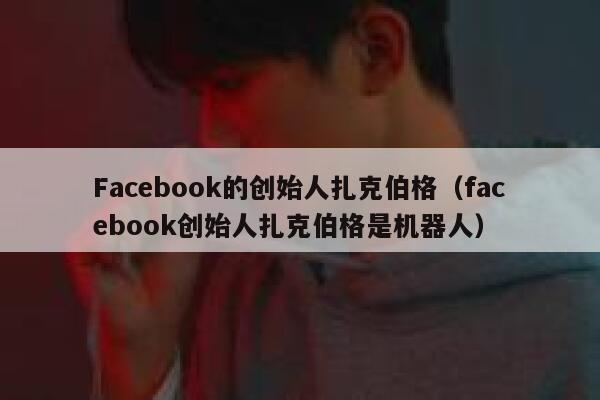 Facebook的创始人扎克伯格（facebook创始人扎克伯格是机器人） 第1张