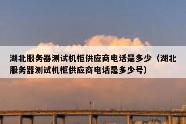 湖北服务器测试机柜供应商电话是多少(湖北服务器测试机柜供应商电话是多少号) 第1张 湖北服务器测试机柜供应商电话是多少(湖北服务器测试机柜供应商电话是多少号) 第1张