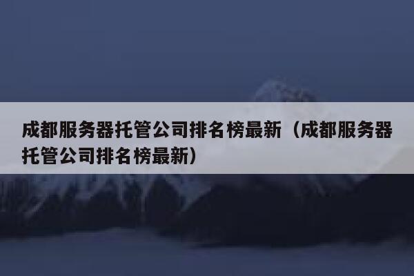 成都服务器托管公司排名榜最新（成都服务器托管公司排名榜最新） 第1张