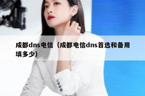 成都dns电信（成都电信dns首选和备用填多少） 第1张