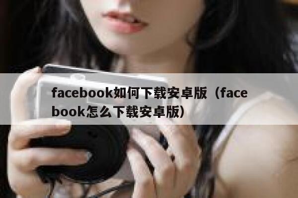 facebook如何下载安卓版（facebook怎么下载安卓版） 第1张
