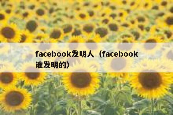 facebook发明人(facebook谁发明的) 第1张 facebook发明人(facebook谁发明的) 第1张