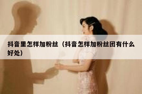 抖音里怎样加粉丝（抖音怎样加粉丝团有什么好处） 第1张