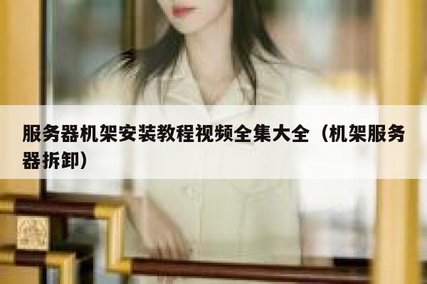 服务器机架安装教程视频全集大全（机架服务器拆卸） 第1张