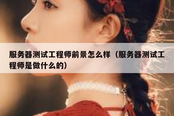 服务器测试工程师前景怎么样（服务器测试工程师是做什么的） 第1张