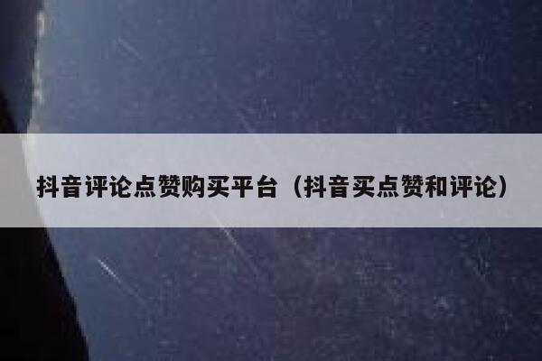 抖音评论点赞购买平台（抖音买点赞和评论） 第1张