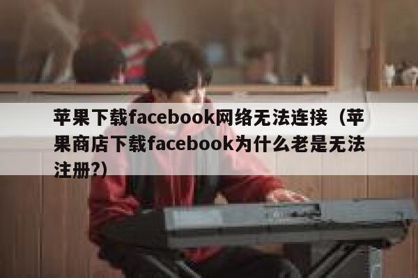 苹果下载facebook网络无法连接（苹果商店下载facebook为什么老是无法注册?） 第1张