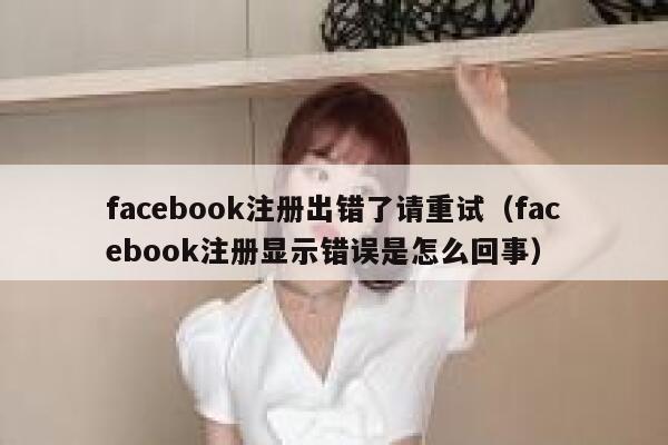 facebook注册出错了请重试（facebook注册显示错误是怎么回事） 第1张