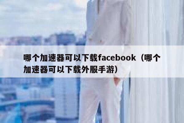 哪个加速器可以下载facebook(哪个加速器可以下载外服手游) 第1张 哪个加速器可以下载facebook(哪个加速器可以下载外服手游) 第1张