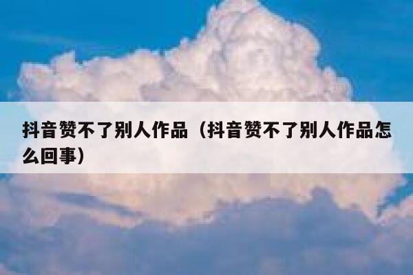 抖音赞不了别人作品（抖音赞不了别人作品怎么回事） 第1张