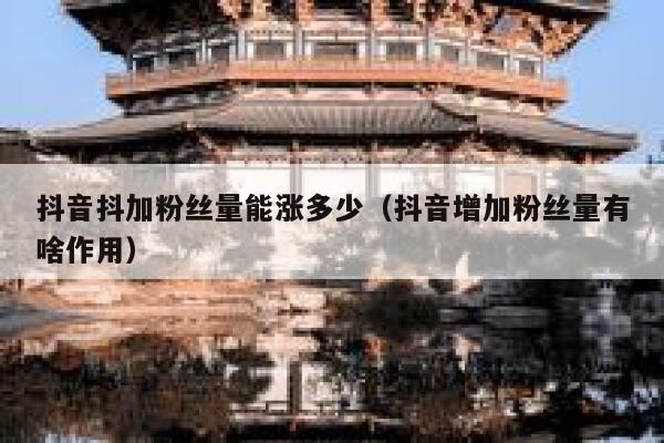 抖音抖加粉丝量能涨多少（抖音增加粉丝量有啥作用） 第1张