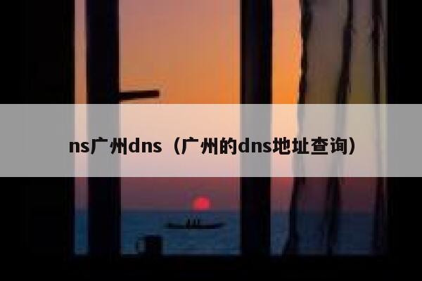 ns广州dns(广州的dns地址查询) 第1张 ns广州dns(广州的dns地址查询) 第1张