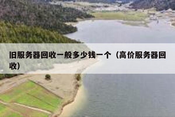 旧服务器回收一般多少钱一个(高价服务器回收) 第1张 旧服务器回收一般多少钱一个(高价服务器回收) 第1张