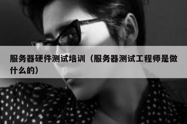 服务器硬件测试培训(服务器测试工程师是做什么的) 第1张 服务器硬件测试培训(服务器测试工程师是做什么的) 第1张