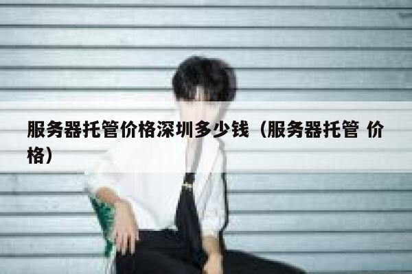 服务器托管价格深圳多少钱（服务器托管 价格） 第1张