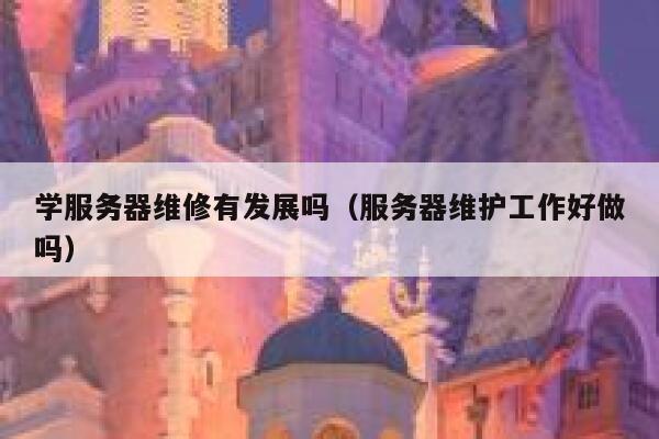 学服务器维修有发展吗（服务器维护工作好做吗） 第1张
