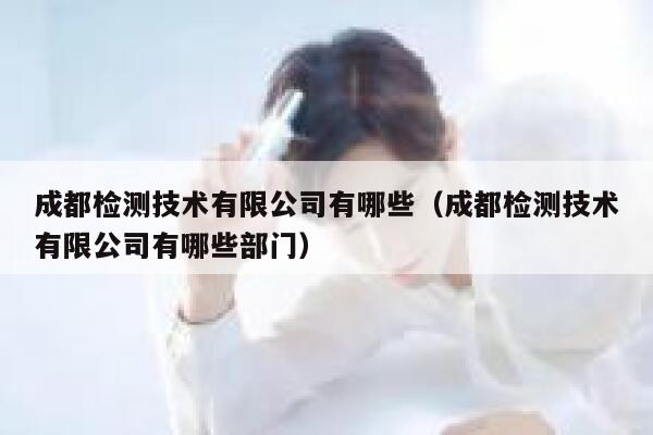 成都检测技术有限公司有哪些（成都检测技术有限公司有哪些部门） 第1张