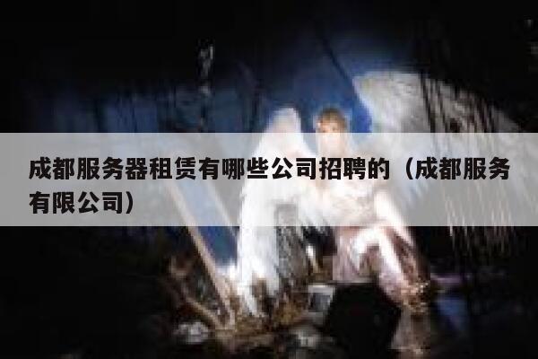 成都服务器租赁有哪些公司招聘的(成都服务有限公司) 第1张 成都服务器租赁有哪些公司招聘的(成都服务有限公司) 第1张