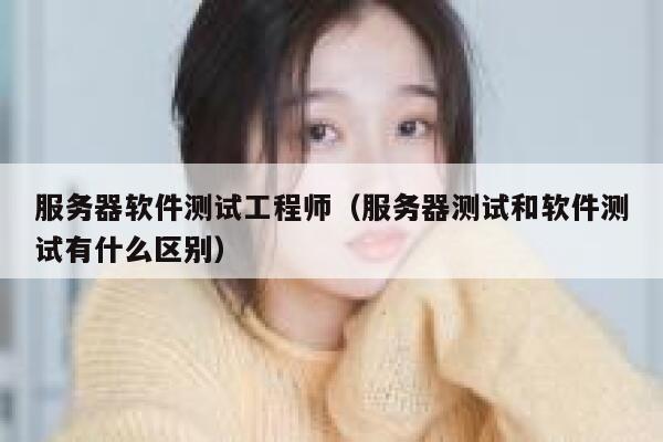 服务器软件测试工程师（服务器测试和软件测试有什么区别） 第1张