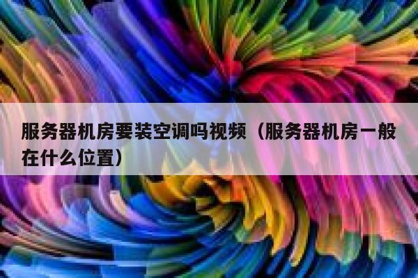 服务器机房要装空调吗视频(服务器机房一般在什么位置) 第1张 服务器机房要装空调吗视频(服务器机房一般在什么位置) 第1张