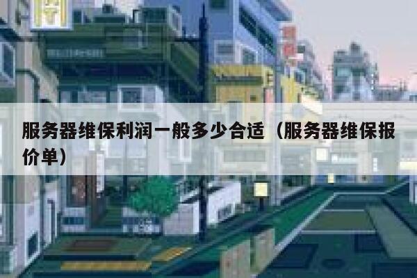 服务器维保利润一般多少合适(服务器维保报价单) 第1张 服务器维保利润一般多少合适(服务器维保报价单) 第1张