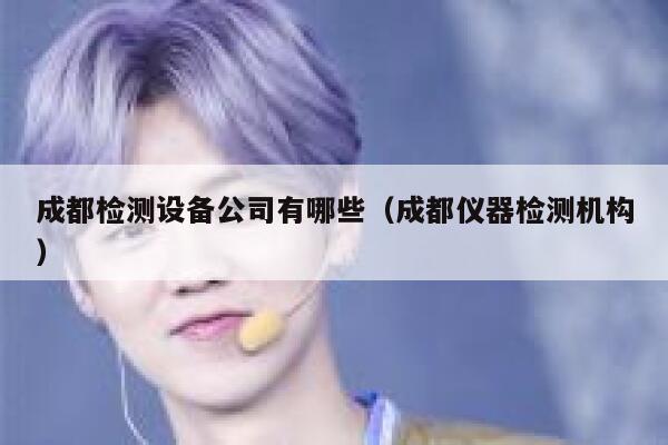 成都检测设备公司有哪些(成都仪器检测机构) 第1张 成都检测设备公司有哪些(成都仪器检测机构) 第1张