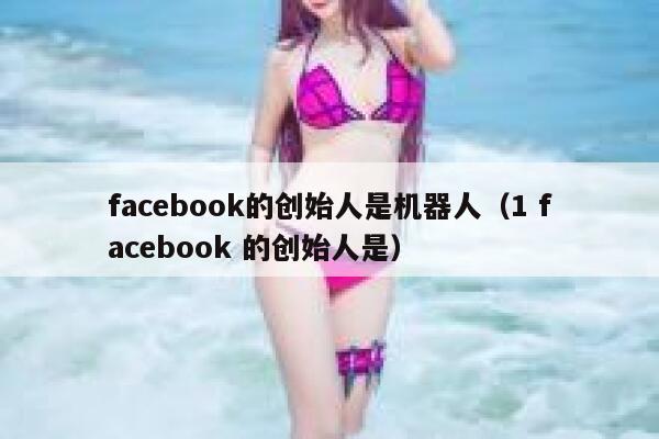 facebook的创始人是机器人（1 facebook 的创始人是） 第1张
