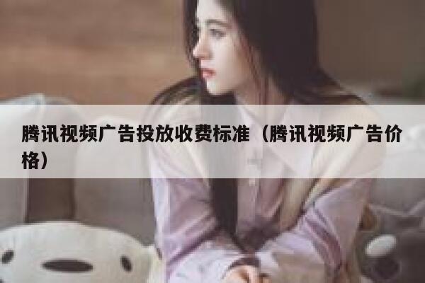 腾讯视频广告投放收费标准（腾讯视频广告价格） 第1张
