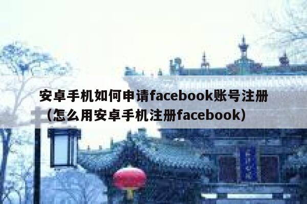 安卓手机如何申请facebook账号注册(怎么用安卓手机注册facebook) 第1张 安卓手机如何申请facebook账号注册(怎么用安卓手机注册facebook) 第1张