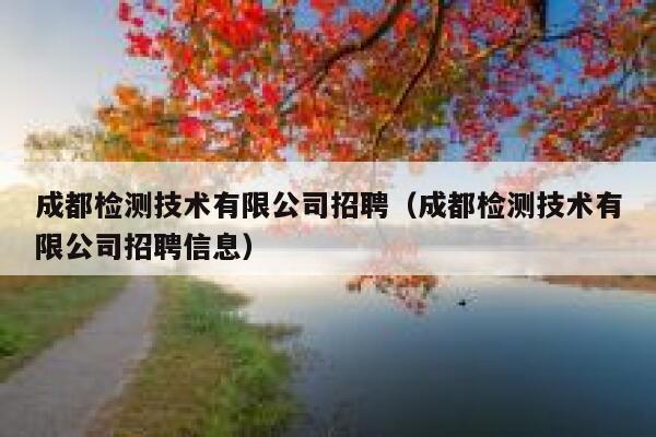成都检测技术有限公司招聘(成都检测技术有限公司招聘信息) 第1张 成都检测技术有限公司招聘(成都检测技术有限公司招聘信息) 第1张