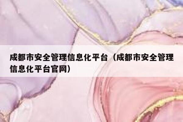 成都市安全管理信息化平台（成都市安全管理信息化平台官网） 第1张