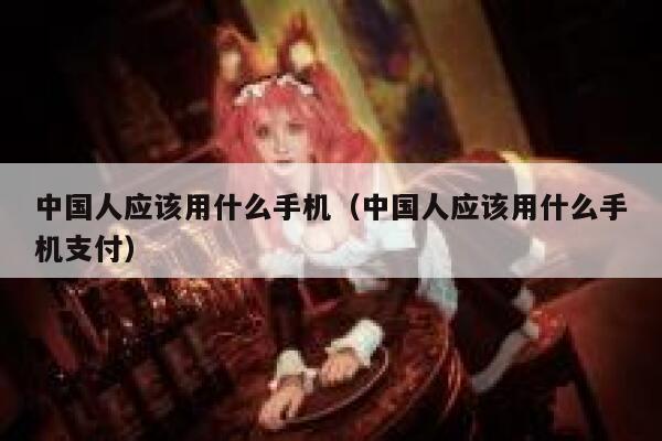 中国人应该用什么手机（中国人应该用什么手机支付） 第1张