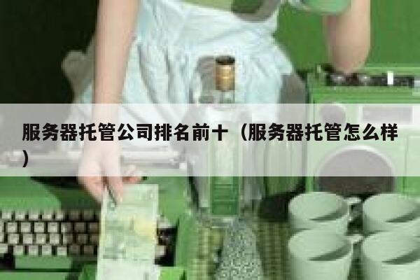 服务器托管公司排名前十（服务器托管怎么样） 第1张