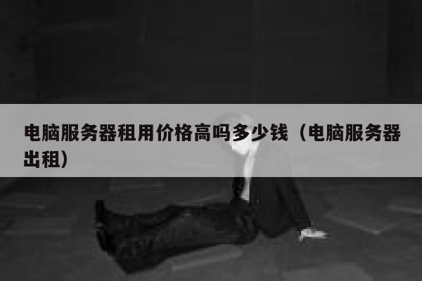 电脑服务器租用价格高吗多少钱（电脑服务器出租） 第1张