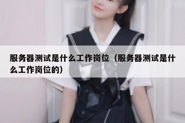 服务器测试是什么工作岗位（服务器测试是什么工作岗位的） 第1张
