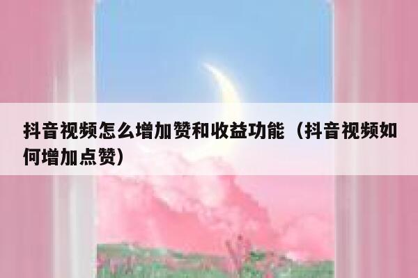 抖音视频怎么增加赞和收益功能(抖音视频如何增加点赞) 第1张 抖音视频怎么增加赞和收益功能(抖音视频如何增加点赞) 第1张