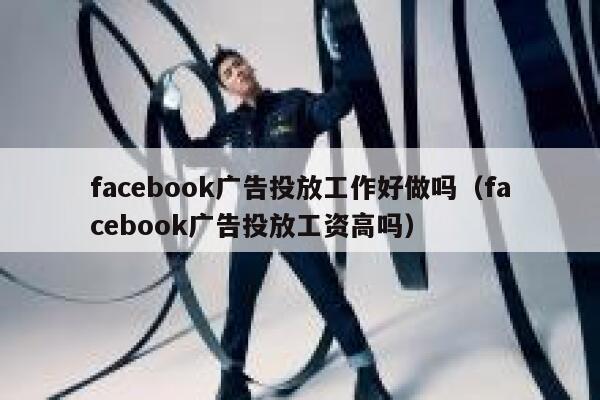 facebook广告投放工作好做吗（facebook广告投放工资高吗） 第1张