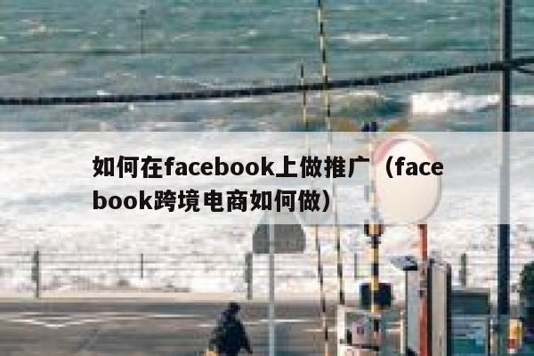 如何在facebook上做推广（facebook跨境电商如何做） 第1张
